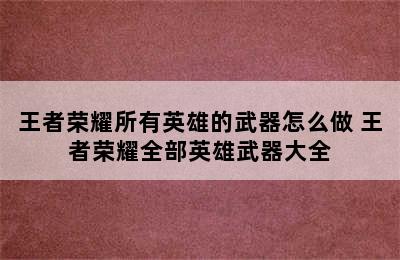 王者荣耀所有英雄的武器怎么做 王者荣耀全部英雄武器大全